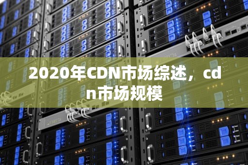 2020年CDN市场综述，cdn市场规模