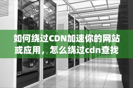 如何绕过CDN加速你的网站或应用，怎么绕过cdn查找真实ip