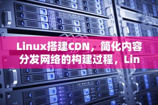 Linux搭建CDN，简化内容分发网络的构建过程，Linux搭建测试环境