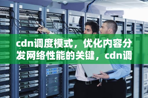 cdn调度模式，优化内容分发网络性能的关键，cdn调度原理
