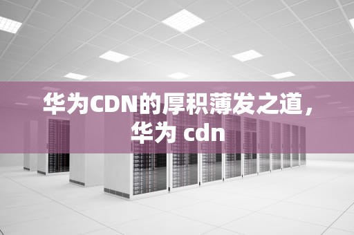 华为CDN的厚积薄发之道，华为 cdn