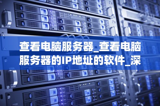 查看电脑服务器_查看电脑服务器的IP地址的软件_深入理解电脑服务器的工作原理与应用