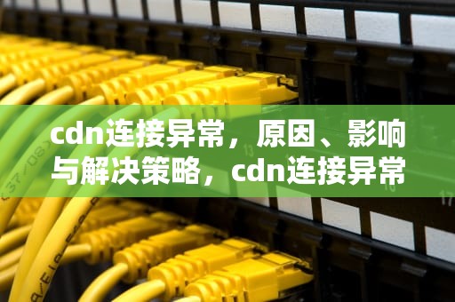 cdn连接异常，原因、影响与解决策略，cdn连接异常是什么意思啊