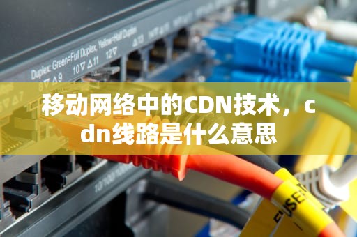 移动网络中的CDN技术，cdn线路是什么意思