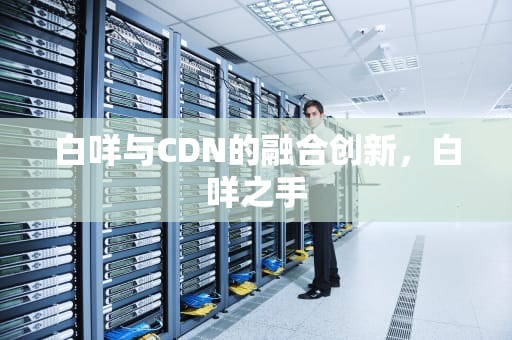 白咩与CDN的融合创新，白咩之手