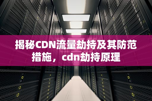 揭秘CDN流量劫持及其防范措施，cdn劫持原理
