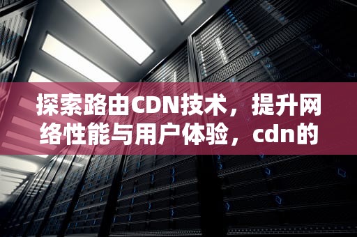 探索路由CDN技术，提升网络性能与用户体验，cdn的路由机制