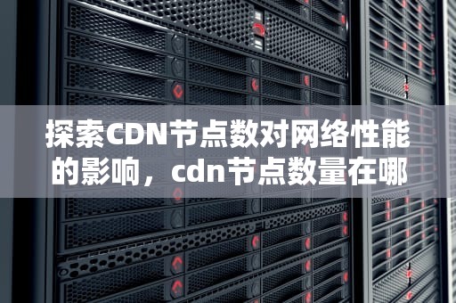 探索CDN节点数对网络性能的影响，cdn节点数量在哪儿看
