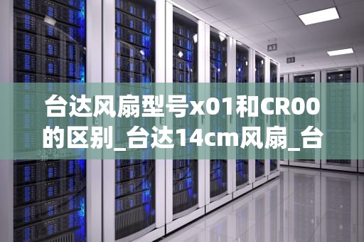 台达风扇型号x01和CR00的区别_台达14cm风扇_台达风扇型号X01与CR00的比较分析