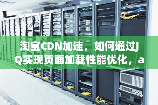 淘宝CDN加速，如何通过JQ实现页面加载性能优化，auto js 淘宝