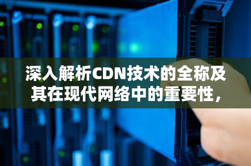 深入解析CDN技术的全称及其在现代网络中的重要性，cdn技术介绍