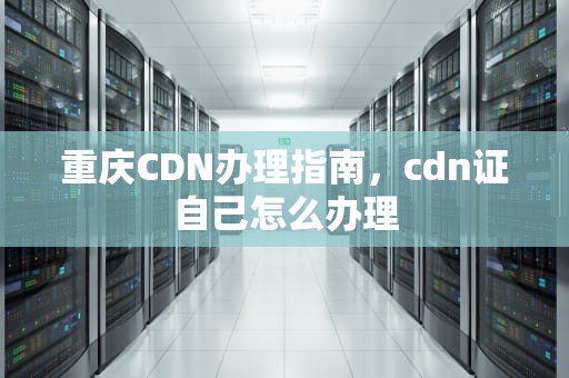 重庆CDN办理指南，cdn证自己怎么办理