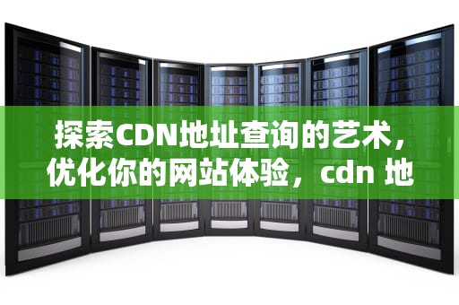 探索CDN地址查询的艺术，优化你的网站体验，cdn 地址