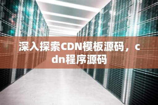 深入探索CDN模板源码，cdn程序源码