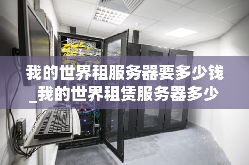 我的世界租服务器要多少钱_我的世界租赁服务器多少钱_我的世界租服务器的费用与选择