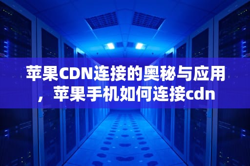 苹果CDN连接的奥秘与应用，苹果手机如何连接cdn