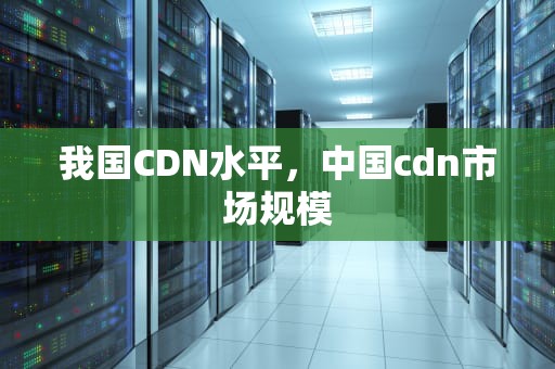 我国CDN水平，中国cdn市场规模