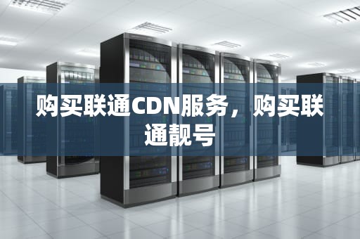 购买联通CDN服务，购买联通靓号