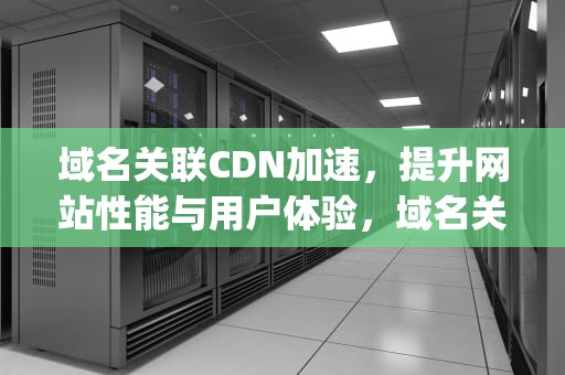 域名关联CDN加速，提升网站性能与用户体验，域名关联到ip地址