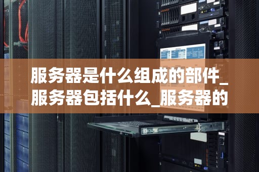 服务器是什么组成的部件_服务器包括什么_服务器的组成部件及其功能