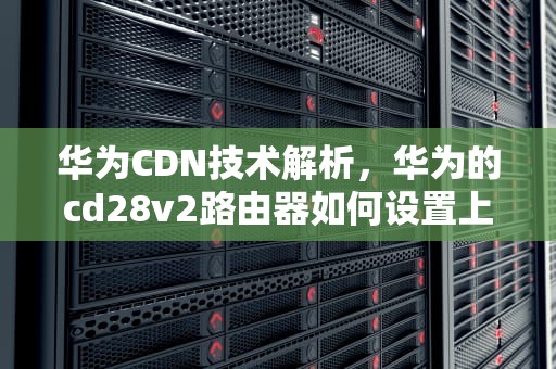 华为CDN技术解析，华为的cd28v2路由器如何设置上网