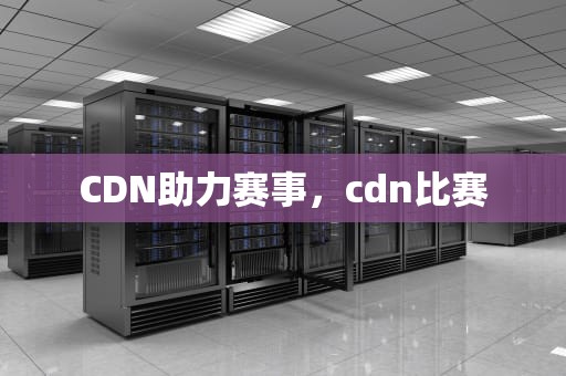 CDN助力赛事，cdn比赛
