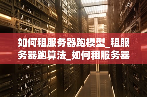 如何租服务器跑模型_租服务器跑算法_如何租服务器跑模型