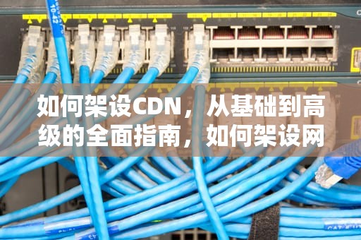 如何架设CDN，从基础到高级的全面指南，如何架设网站