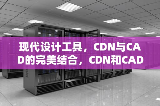 现代设计工具，CDN与CAD的完美结合，CDN和CAD的区别是多少