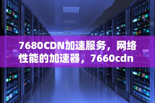 7680CDN加速服务，网络性能的加速器，7660cdn 更换电源