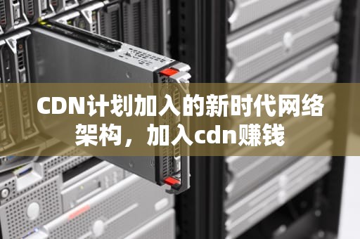CDN计划加入的新时代网络架构，加入cdn赚钱