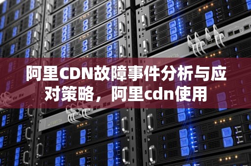 阿里CDN故障事件分析与应对策略，阿里cdn使用