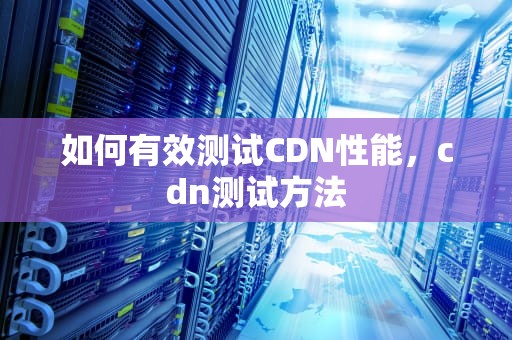 如何有效测试CDN性能，cdn测试方法