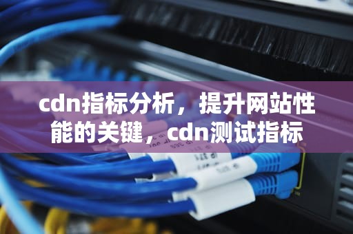 cdn指标分析，提升网站性能的关键，cdn测试指标