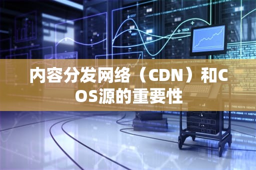 内容分发网络（CDN）和COS源的重要性