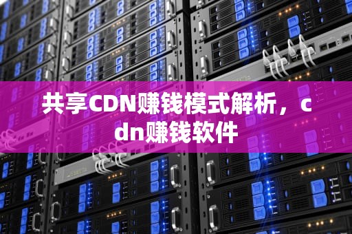 共享CDN赚钱模式解析，cdn赚钱软件
