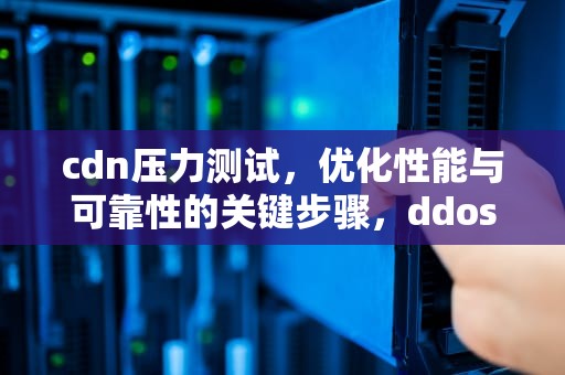 cdn压力测试，优化性能与可靠性的关键步骤，ddos cc压力测试平台 登陆