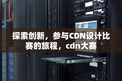 探索创新，参与CDN设计比赛的旅程，cdn大赛