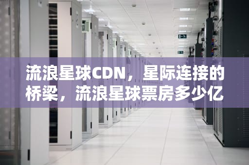 流浪星球CDN，星际连接的桥梁，流浪星球票房多少亿