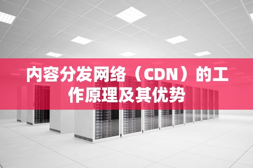 内容分发网络（CDN）的工作原理及其优势
