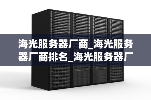 海光服务器厂商_海光服务器厂商排名_海光服务器厂商的发展历程与市场竞争力分析
