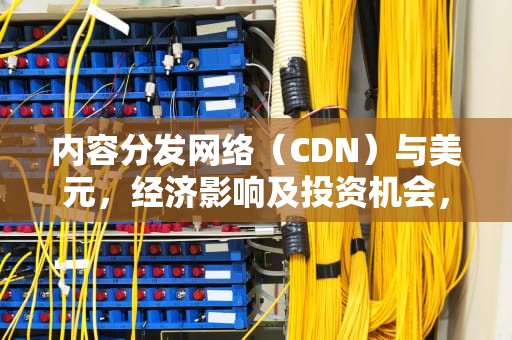 内容分发网络（CDN）与美元，经济影响及投资机会，cdn和美元换算