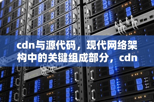 cdn与源代码，现代网络架构中的关键组成部分，cdn程序源码