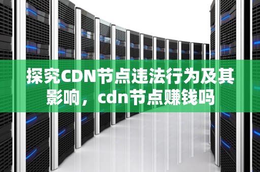 探究CDN节点违法行为及其影响，cdn节点赚钱吗