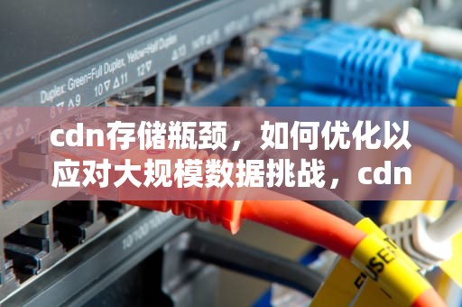 cdn存储瓶颈，如何优化以应对大规模数据挑战，cdn文件存储