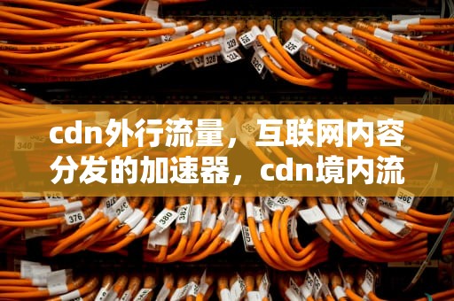 cdn外行流量，互联网内容分发的加速器，cdn境内流量