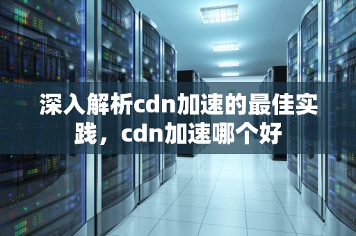 深入解析cdn加速的最佳实践，cdn加速哪个好