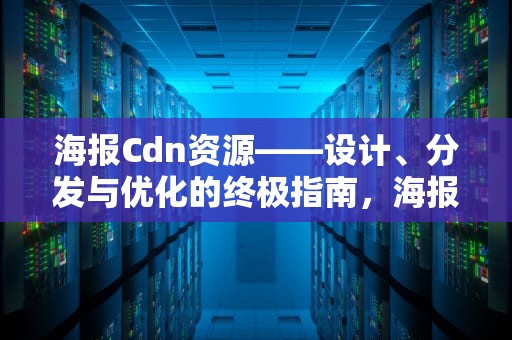 海报Cdn资源——设计、分发与优化的终极指南，海报cdn资源访问出现问题怎么解决