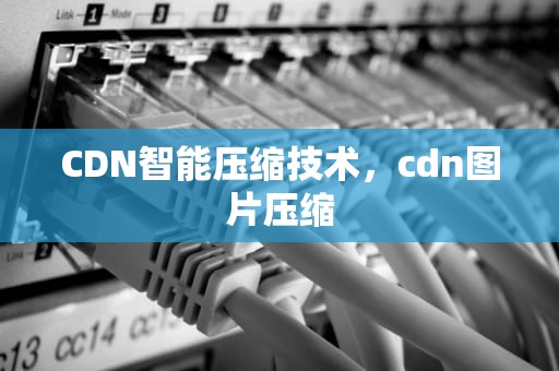 CDN智能压缩技术，cdn图片压缩