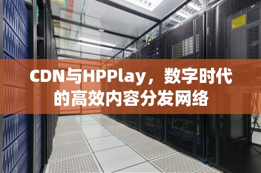 CDN与HPPlay，数字时代的高效内容分发网络